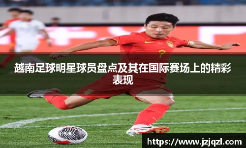 越南足球明星球员盘点及其在国际赛场上的精彩表现
